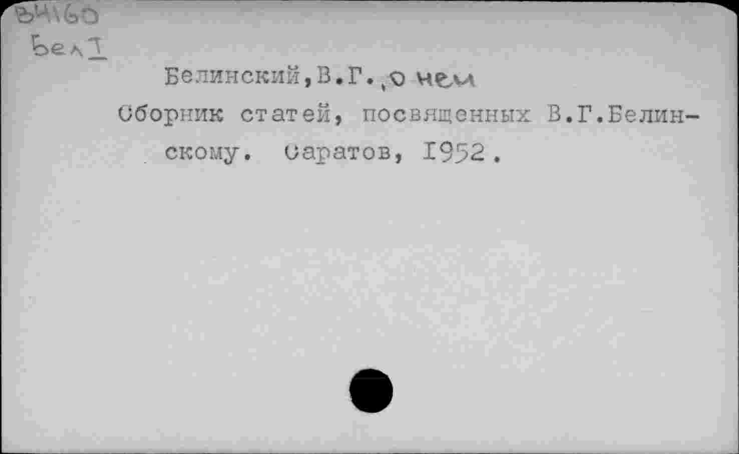 ﻿Ьел*Т
Белинский,В.Г.,о челл
Сборник статей, посвященных В.Г.Белинскому. Саратов, 1952 .